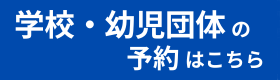 学校団体・幼児団体の団体予約はこちら